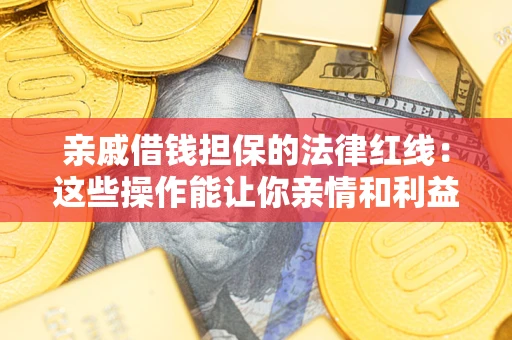 济南亲戚借钱担保的法律红线：这些操作能让你亲情和利益两不误