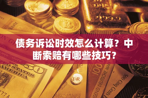 济南债务诉讼时效怎么计算？中断索赔有哪些技巧？