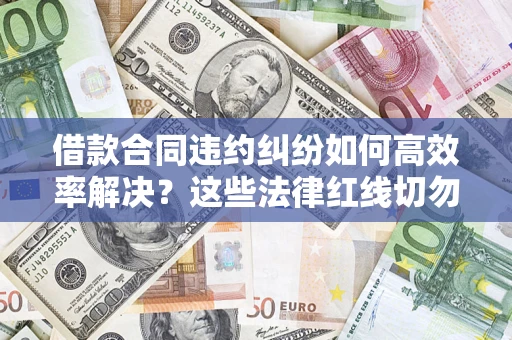 济南借款合同违约纠纷如何高效率解决？这些法律红线切勿触碰