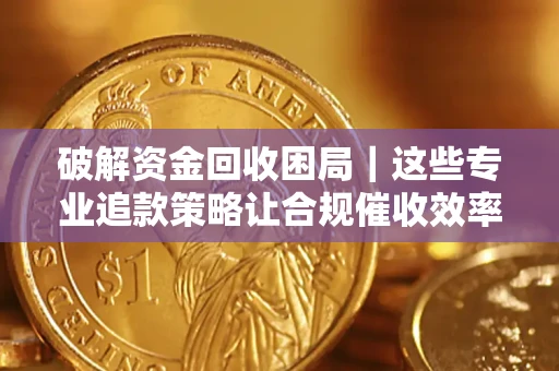 济南破解资金回收困局｜这些专业追款策略让合规催收效率翻倍