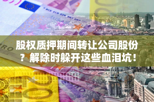 济南股权质押期间转让公司股份？解除时躲开这些血泪坑！