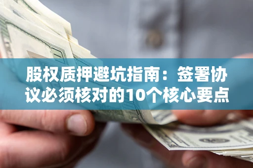 济南股权质押避坑指南:签署协议必须核对的10个核心要点 济南股权质押避坑指南:签署协议必须核对的10个核心要点