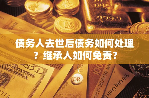 济南债务人去世后债务如何处理？继承人如何免责？