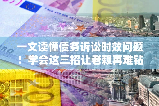 济南一文读懂债务诉讼时效问题！学会这三招让老赖再难钻空子