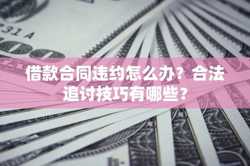 济南借款合同违约怎么办？合法追讨技巧有哪些？