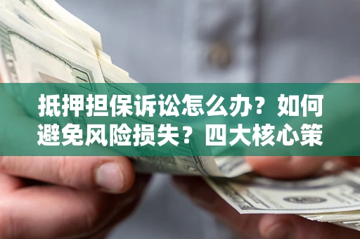 济南抵押担保诉讼怎么办？如何避免风险损失？四大核心策略全解读