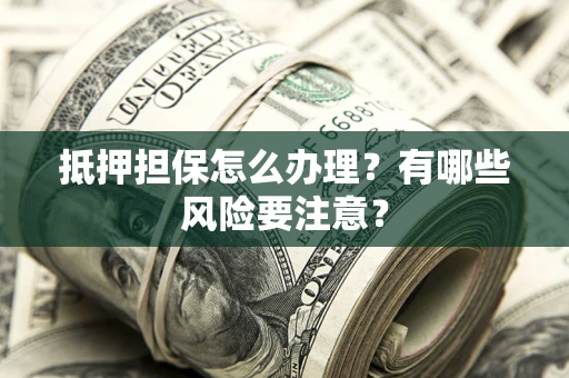 济南抵押担保怎么办理？有哪些风险要注意？