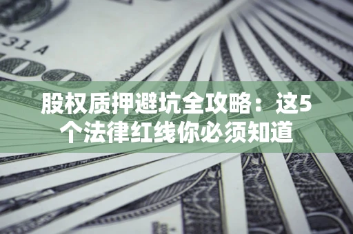 济南股权质押避坑全攻略：这5个法律红线你必须知道