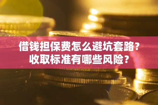 济南借钱担保费怎么避坑套路？收取标准有哪些风险？
