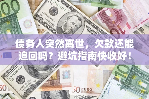济南债务人突然离世，欠款还能追回吗？避坑指南快收好！
