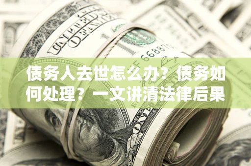 济南债务人去世怎么办？债务如何处理？一文讲清法律后果