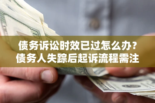 济南债务诉讼时效已过怎么办？债务人失踪后起诉流程需注意什么？