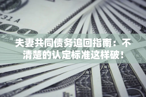 济南夫妻共同债务追回指南：不清楚的认定标准这样破！