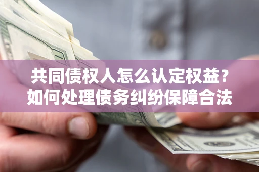 济南共同债权人怎么认定权益？如何处理债务纠纷保障合法权益？