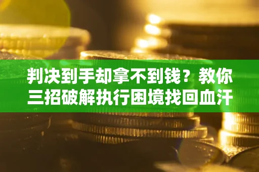 济南判决到手却拿不到钱？教你三招破解执行困境找回血汗钱