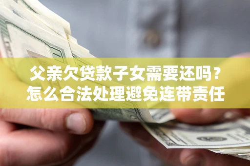 济南父亲欠贷款子女需要还吗？怎么合法处理避免连带责任？
