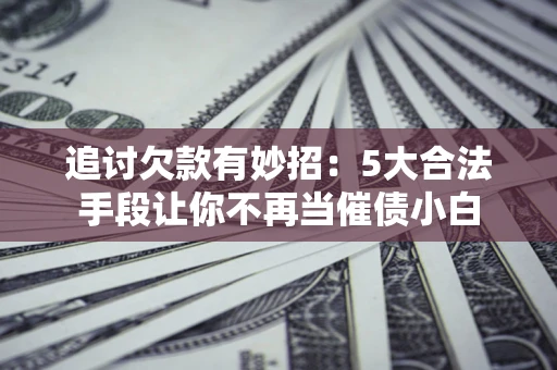 济南追讨欠款有妙招：5大合法手段让你不再当催债小白