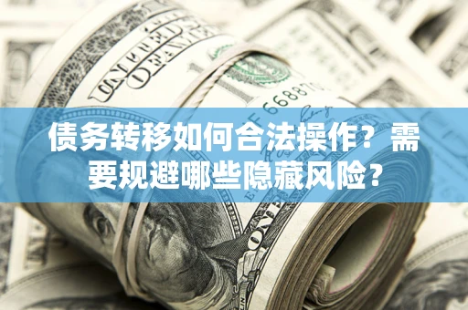济南债务转移如何合法操作？需要规避哪些隐藏风险？