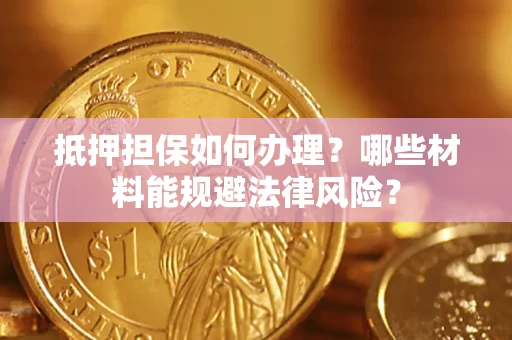 济南抵押担保如何办理？哪些材料能规避法律风险？
