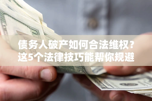 济南债务人破产如何合法维权？这5个法律技巧能帮你规避风险