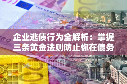 济南企业逃债行为全解析：掌握三条黄金法则防止你在债务乱局中“踩雷”