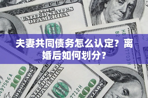 济南夫妻共同债务怎么认定？离婚后如何划分？