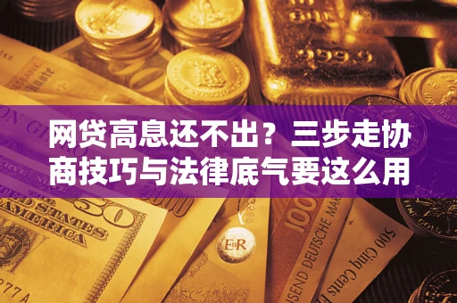 济南网贷高息还不出？三步走协商技巧与法律底气要这么用