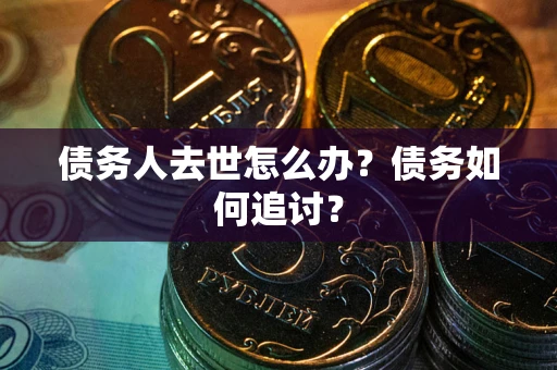 济南债务人去世怎么办？债务如何追讨？