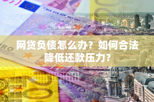 济南网贷负债怎么办？如何合法降低还款压力？