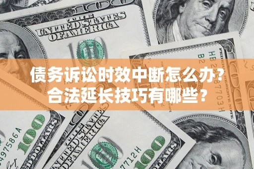 济南债务诉讼时效中断怎么办？合法延长技巧有哪些？