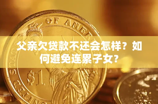 济南父亲欠贷款不还会怎样？如何避免连累子女？