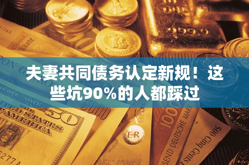 济南夫妻共同债务认定新规！这些坑90%的人都踩过