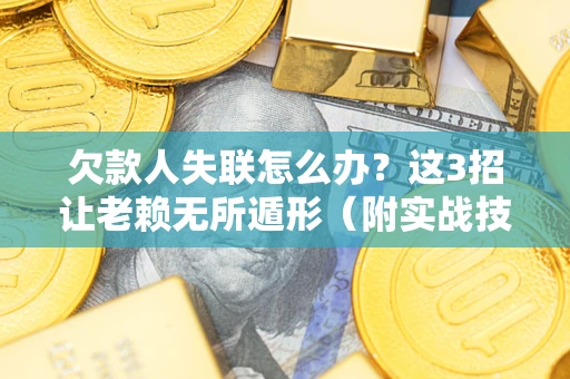 济南欠款人失联怎么办？这3招让老赖无所遁形（附实战技巧）