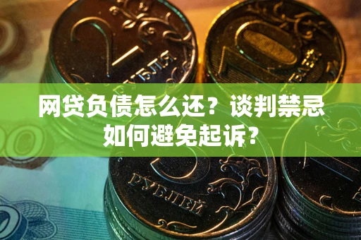 济南网贷负债怎么还？谈判禁忌如何避免起诉？