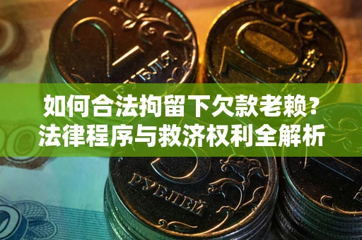 济南如何合法拘留下欠款老赖？法律程序与救济权利全解析