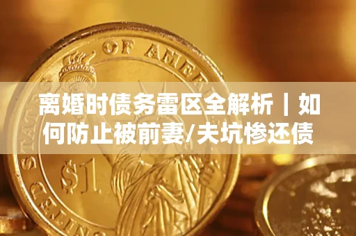 济南离婚时债务雷区全解析｜如何防止被前妻/夫坑惨还债？