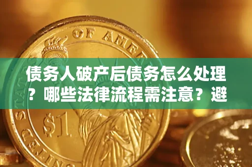 济南债务人破产后债务怎么处理？哪些法律流程需注意？避免踩坑指南