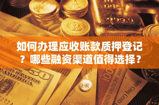 济南如何办理应收账款质押登记？哪些融资渠道值得选择？