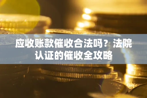 济南应收账款催收合法吗？法院认证的催收全攻略