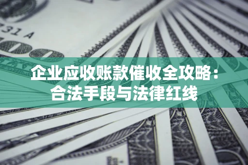 济南企业应收账款催收全攻略：合法手段与法律红线