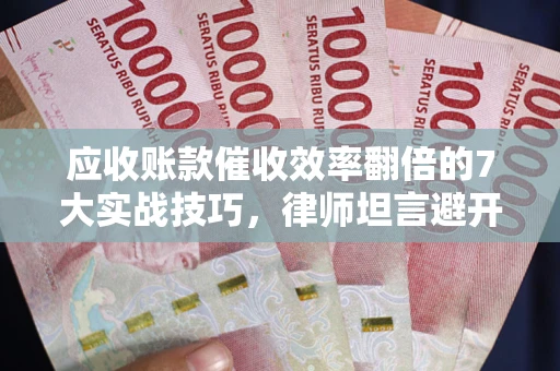 济南应收账款催收效率翻倍的7大实战技巧，律师坦言避开这些法律雷区最关键