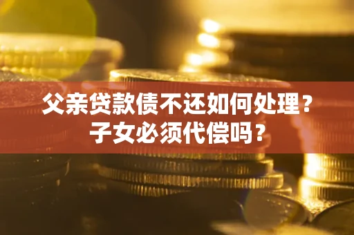 济南父亲贷款债不还如何处理？子女必须代偿吗？