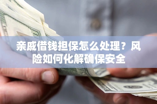 济南亲戚借钱担保怎么处理？风险如何化解确保安全