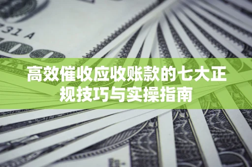济南高效催收应收账款的七大正规技巧与实操指南