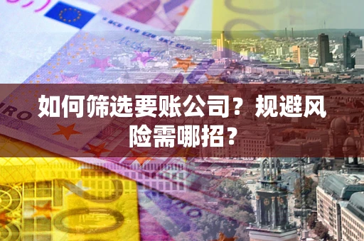 济南如何筛选要账公司？规避风险需哪招？