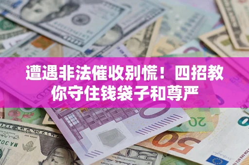 济南遭遇非法催收别慌！四招教你守住钱袋子和尊严
