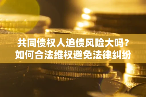 济南共同债权人追债风险大吗?如何合法维权避免法律纠纷? 济南共同债权人追债风险大吗?如何合法维权避免法律纠纷?