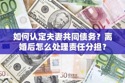 济南如何认定夫妻共同债务？离婚后怎么处理责任分担？