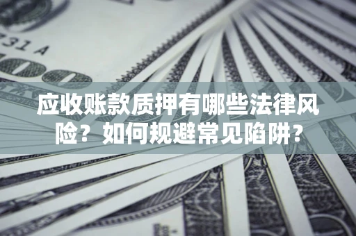 济南应收账款质押有哪些法律风险？如何规避常见陷阱？