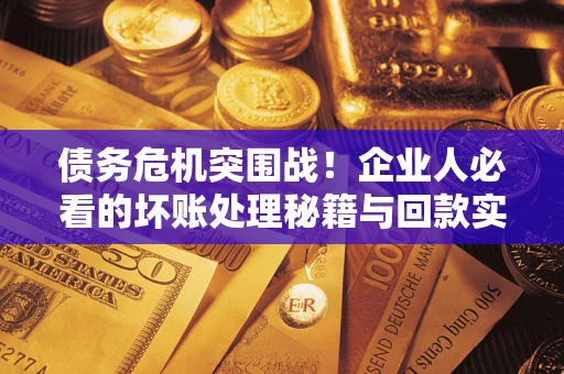 济南债务危机突围战！企业人必看的坏账处理秘籍与回款实战指南